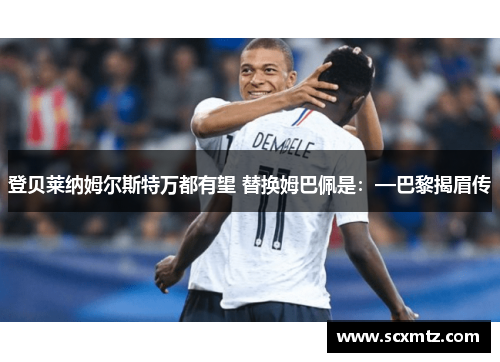 登贝莱纳姆尔斯特万都有望 替换姆巴佩是：—巴黎揭眉传