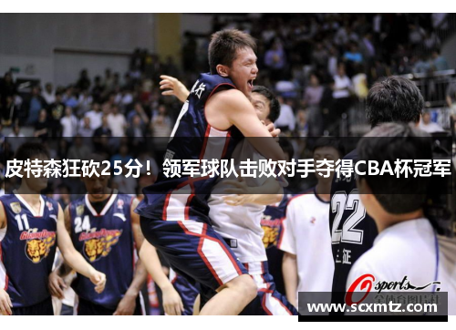 皮特森狂砍25分！领军球队击败对手夺得CBA杯冠军