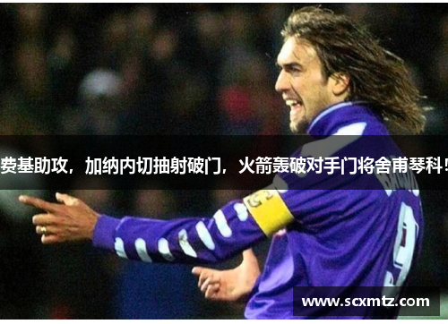 费基助攻，加纳内切抽射破门，火箭轰破对手门将舍甫琴科！