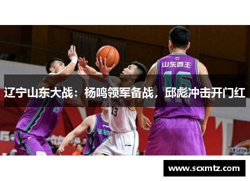 辽宁山东大战：杨鸣领军备战，邱彪冲击开门红
